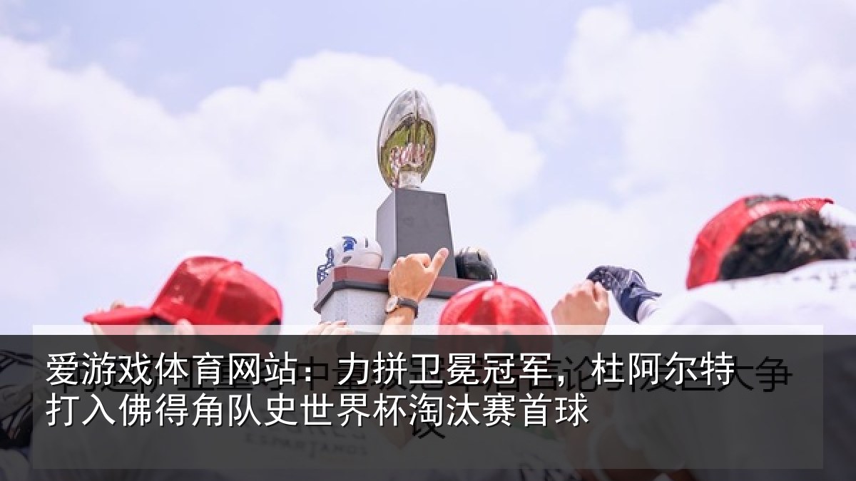 爱游戏体育网站：力拼卫冕冠军，杜阿相关情况史世界杯淘汰赛首球