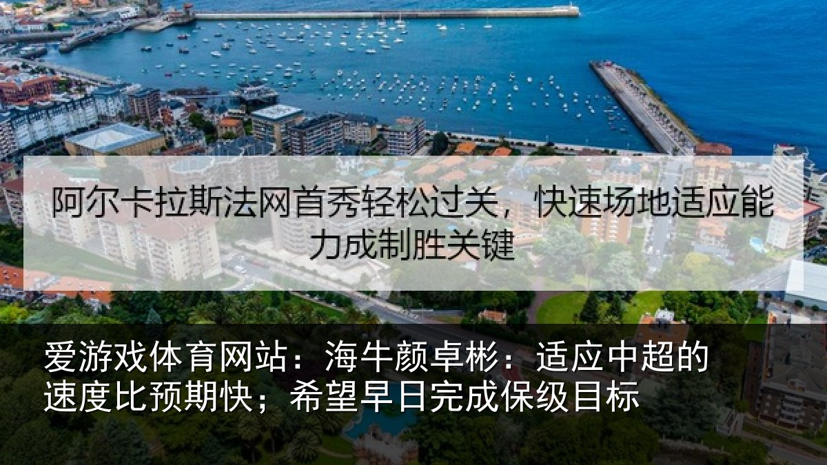 爱游戏体育网站：海牛颜卓彬：适应中超的速度比预期快；希望早日完成保级目标