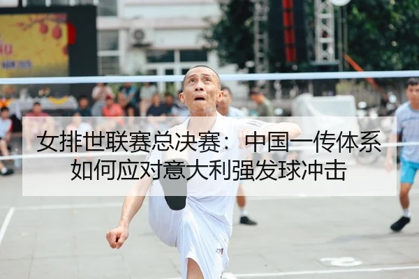 女排世联赛总决赛：中国一传体系如何应对意大利强发球冲击