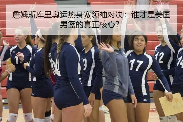 詹姆斯库里奥运热身赛领袖对决：谁才是美国男篮的真正核心？