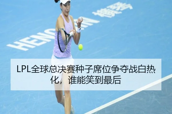 LPL全球总决赛种子席位争夺战白热化，谁能笑到最后