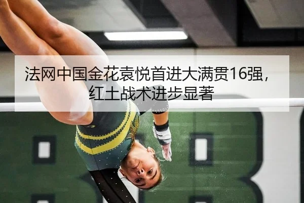 法网中国金花袁悦首进大满贯16强，红土战术进步显著
