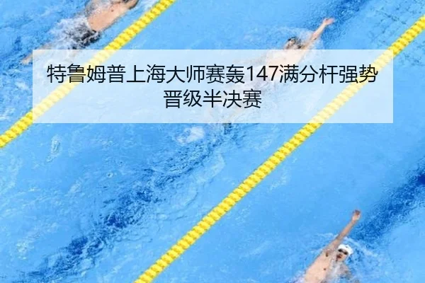 特鲁姆普上海大师赛轰147满分杆强势晋级半决赛