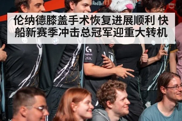 伦纳德膝盖手术恢复进展顺利 快船新赛季冲击总冠军迎重大转机
