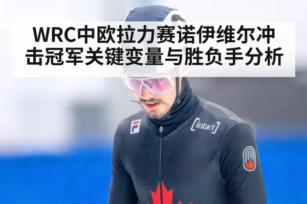 WRC中欧拉力赛诺伊维尔冲击冠军关键变量与胜负手分析
