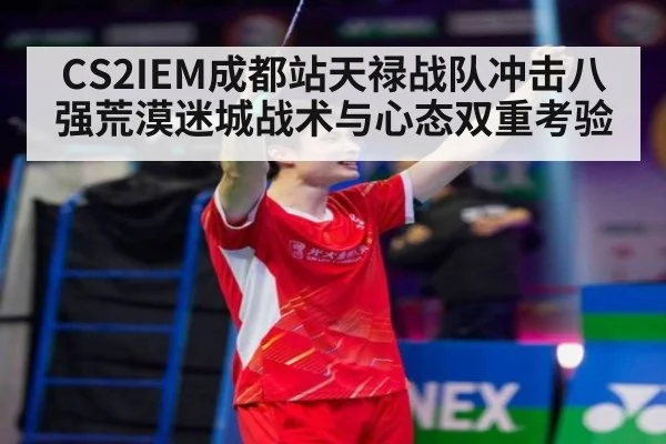 CS2IEM成都站天禄战队冲击八强荒漠迷城战术与心态双重考验